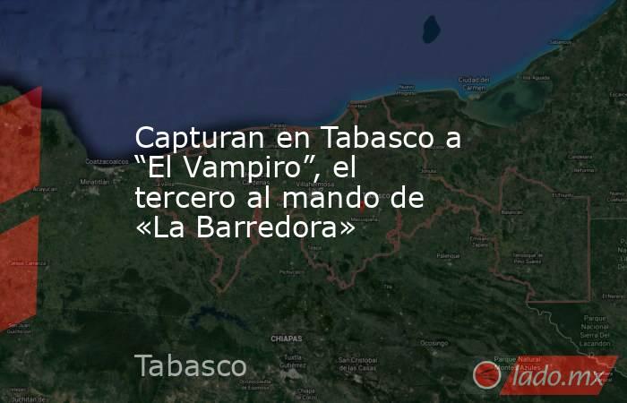 Capturan en Tabasco a “El Vampiro”, el tercero al mando de «La Barredora». Noticias en tiempo real