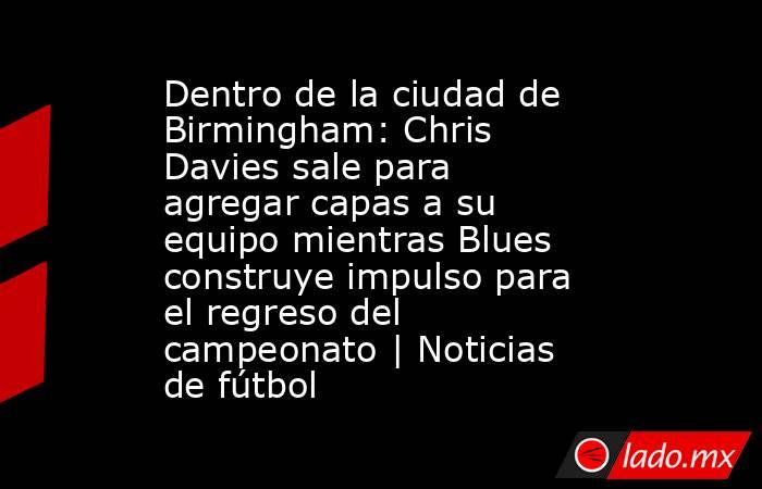 Dentro de la ciudad de Birmingham: Chris Davies sale para agregar capas a su equipo mientras Blues construye impulso para el regreso del campeonato | Noticias de fútbol. Noticias en tiempo real