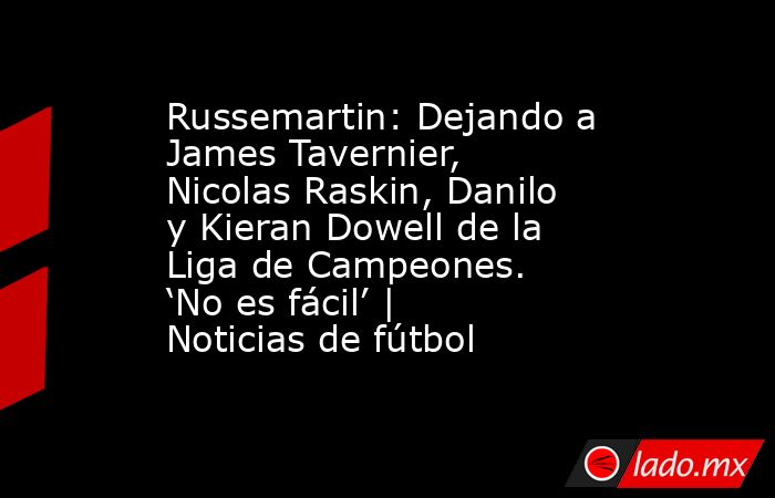 Russemartin: Dejando a James Tavernier, Nicolas Raskin, Danilo y Kieran Dowell de la Liga de Campeones. ‘No es fácil’ | Noticias de fútbol. Noticias en tiempo real