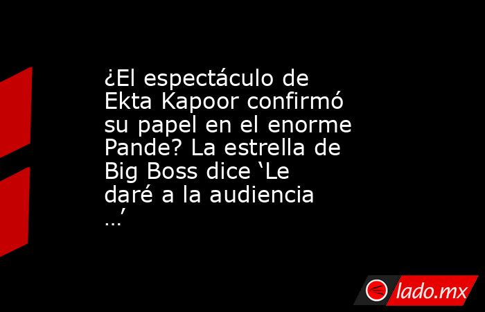 ¿El espectáculo de Ekta Kapoor confirmó su papel en el enorme Pande? La estrella de Big Boss dice ‘Le daré a la audiencia …’. Noticias en tiempo real
