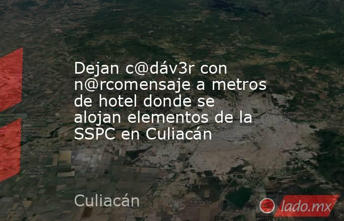 Dejan c@dáv3r con n@rcomensaje a metros de hotel donde se alojan elementos de la SSPC en Culiacán. Noticias en tiempo real