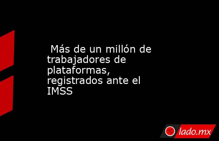  Más de un millón de trabajadores de plataformas, registrados ante el IMSS. Noticias en tiempo real
