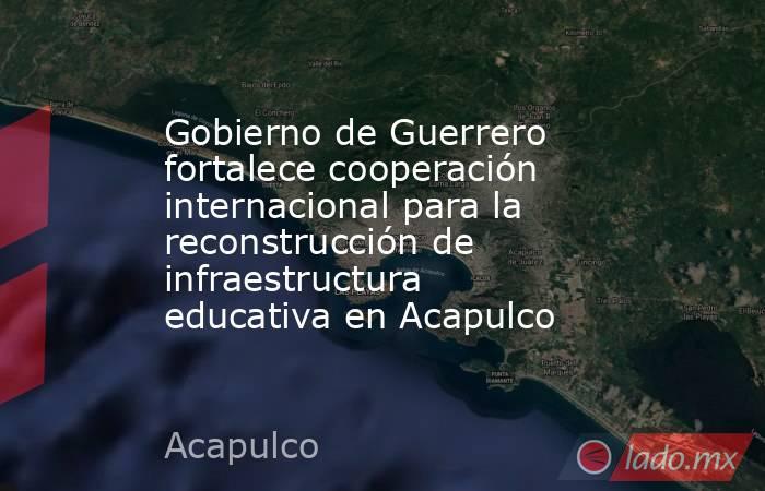 Gobierno de Guerrero fortalece cooperación internacional para la reconstrucción de infraestructura educativa en Acapulco. Noticias en tiempo real