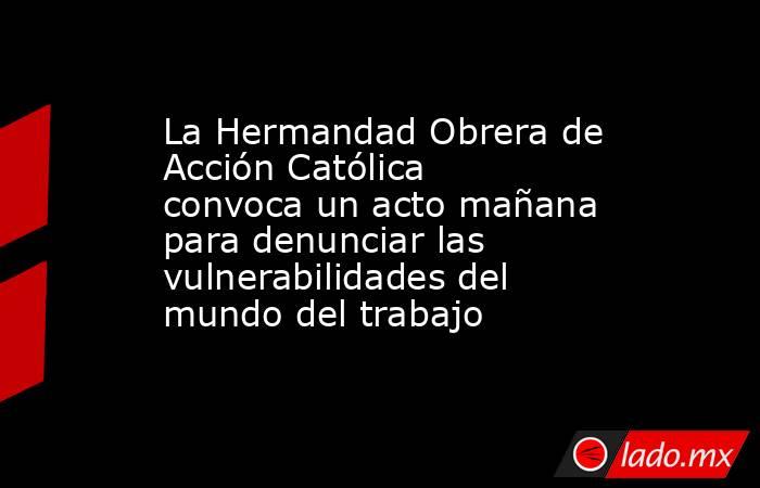 La Hermandad Obrera de Acción Católica convoca un acto mañana para denunciar las vulnerabilidades del mundo del trabajo. Noticias en tiempo real