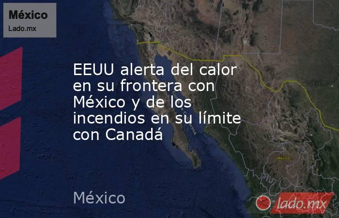 EEUU alerta del calor en su frontera con México y de los incendios en su límite con Canadá. Noticias en tiempo real