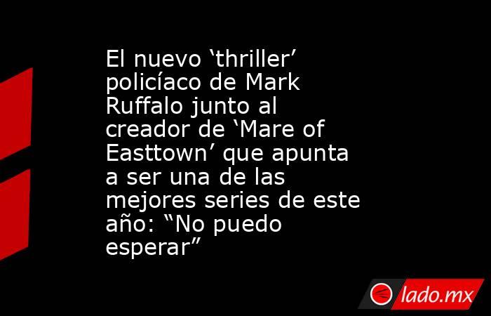 El nuevo ‘thriller’ policíaco de Mark Ruffalo junto al creador de ‘Mare of Easttown’ que apunta a ser una de las mejores series de este año: “No puedo esperar”. Noticias en tiempo real