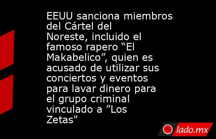EEUU sanciona miembros del Cártel del Noreste, incluido el famoso rapero “El Makabelico”, quien es acusado de utilizar sus conciertos y eventos para lavar dinero para el grupo criminal vinculado a ”Los Zetas