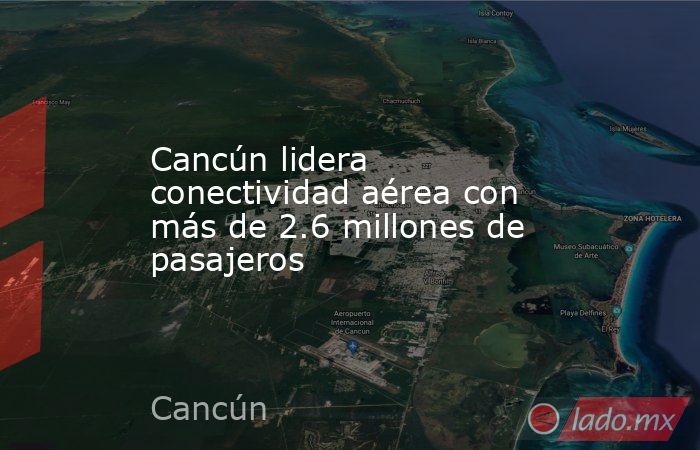Cancún lidera conectividad aérea con más de 2.6 millones de pasajeros. Noticias en tiempo real