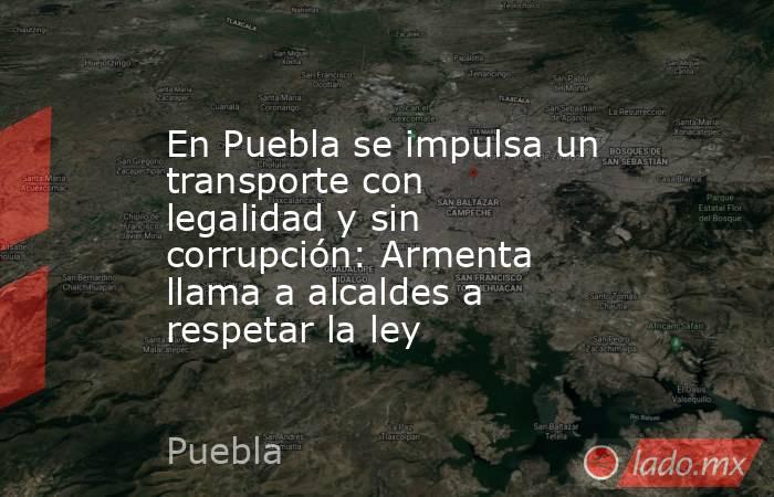 En Puebla se impulsa un transporte con legalidad y sin corrupción: Armenta llama a alcaldes a respetar la ley. Noticias en tiempo real