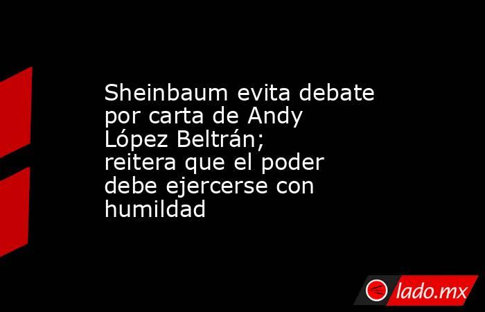 Sheinbaum evita debate por carta de Andy López Beltrán; reitera que el poder debe ejercerse con humildad. Noticias en tiempo real