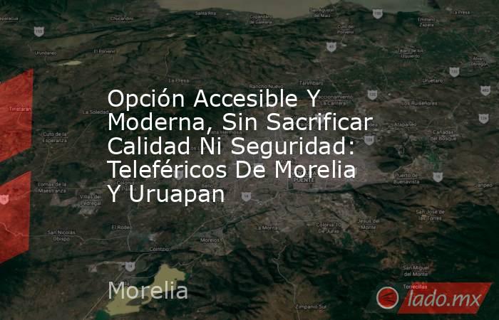 Opción Accesible Y Moderna, Sin Sacrificar Calidad Ni Seguridad: Teleféricos De Morelia Y Uruapan. Noticias en tiempo real