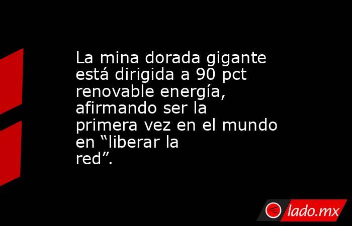 La mina dorada gigante está dirigida a 90 pct renovable energía, afirmando ser la primera vez en el mundo en “liberar la red”.. Noticias en tiempo real