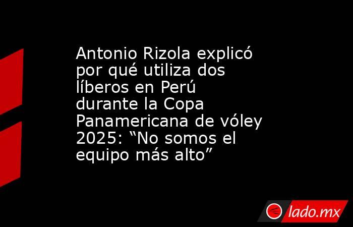 Antonio Rizola explicó por qué utiliza dos líberos en Perú durante la Copa Panamericana de vóley 2025: “No somos el equipo más alto” . Noticias en tiempo real