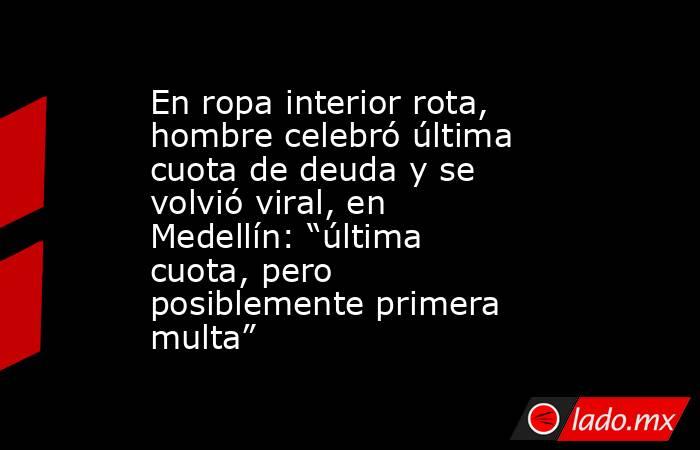 En ropa interior rota, hombre celebró última cuota de deuda y se volvió viral, en Medellín: “última cuota, pero posiblemente primera multa”. Noticias en tiempo real