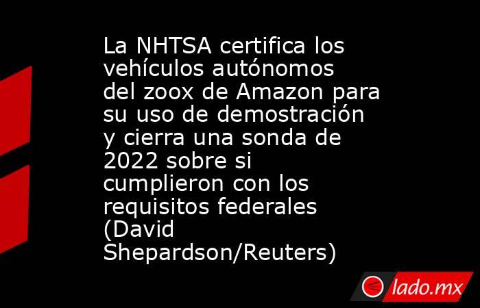 La NHTSA certifica los vehículos autónomos del zoox de Amazon para su uso de demostración y cierra una sonda de 2022 sobre si cumplieron con los requisitos federales (David Shepardson/Reuters). Noticias en tiempo real