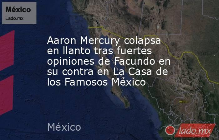 Aaron Mercury colapsa en llanto tras fuertes opiniones de Facundo en su contra en La Casa de los Famosos México. Noticias en tiempo real