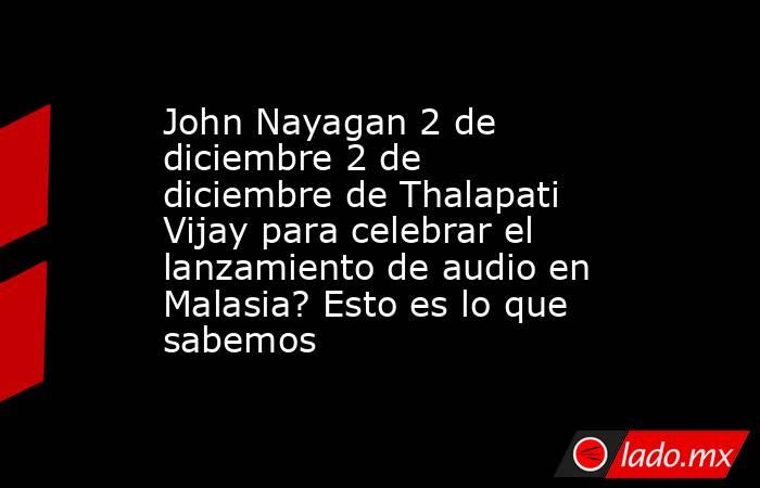 John Nayagan 2 de diciembre 2 de diciembre de Thalapati Vijay para celebrar el lanzamiento de audio en Malasia? Esto es lo que sabemos. Noticias en tiempo real