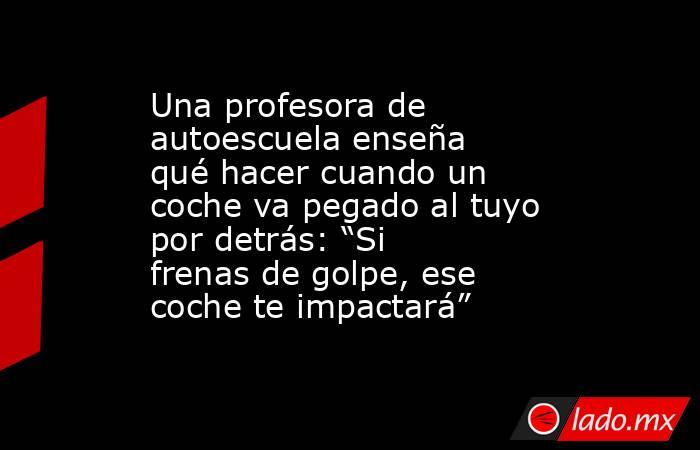 Una profesora de autoescuela enseña qué hacer cuando un coche va pegado al tuyo por detrás: “Si frenas de golpe, ese coche te impactará”. Noticias en tiempo real