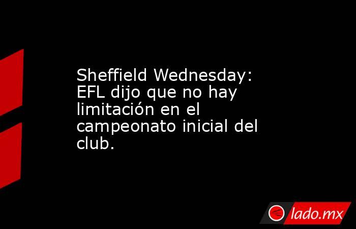 Sheffield Wednesday: EFL dijo que no hay limitación en el campeonato inicial del club.. Noticias en tiempo real