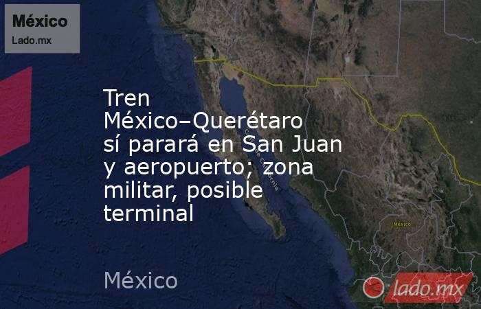 Tren México–Querétaro sí parará en San Juan y aeropuerto; zona militar, posible terminal. Noticias en tiempo real