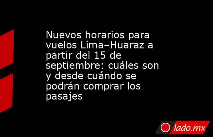 Nuevos horarios para vuelos Lima–Huaraz a partir del 15 de septiembre: cuáles son y desde cuándo se podrán comprar los pasajes. Noticias en tiempo real