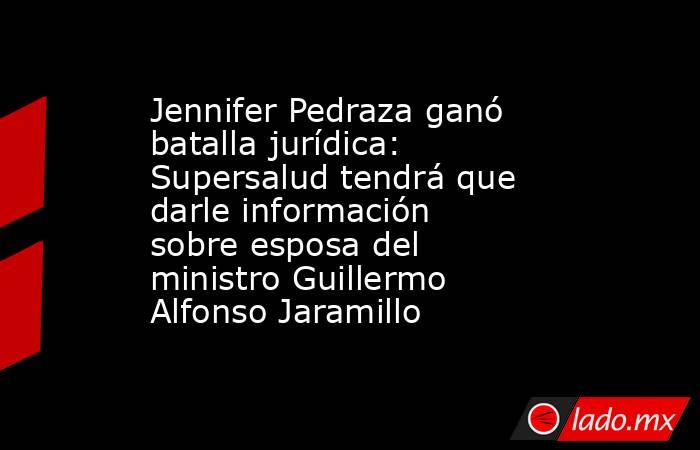 Jennifer Pedraza ganó batalla jurídica: Supersalud tendrá que darle información sobre esposa del ministro Guillermo Alfonso Jaramillo. Noticias en tiempo real