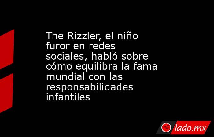 The Rizzler, el niño furor en redes sociales, habló sobre cómo equilibra la fama mundial con las responsabilidades infantiles. Noticias en tiempo real