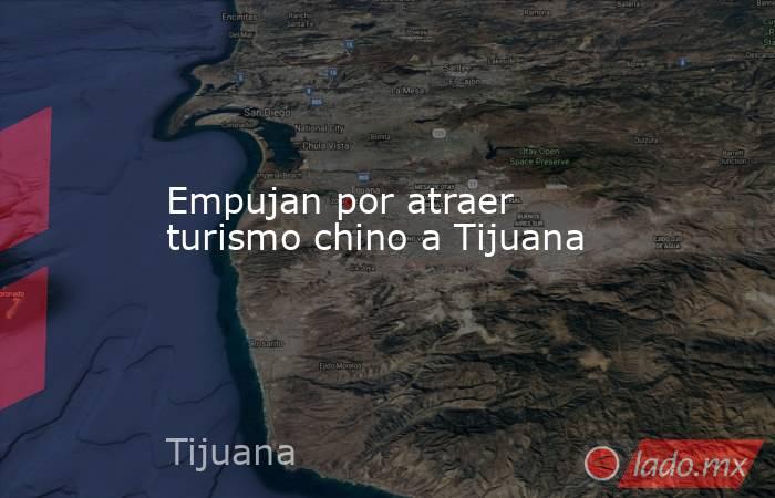 Empujan por atraer turismo chino a Tijuana. Noticias en tiempo real
