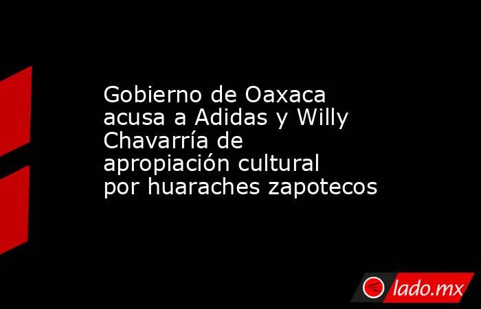 Gobierno de Oaxaca acusa a Adidas y Willy Chavarría de apropiación cultural por huaraches zapotecos. Noticias en tiempo real