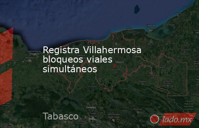 Registra Villahermosa bloqueos viales simultáneos. Noticias en tiempo real