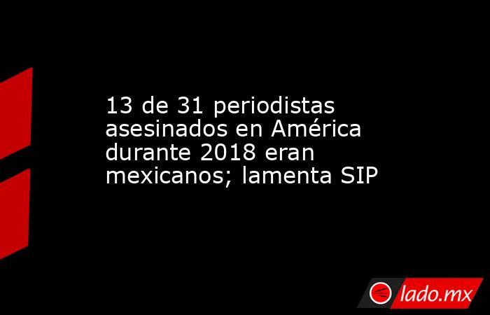 13 de 31 periodistas asesinados en América durante 2018 eran mexicanos; lamenta SIP. Noticias en tiempo real
