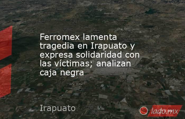 Ferromex lamenta tragedia en Irapuato y expresa solidaridad con las víctimas; analizan caja negra. Noticias en tiempo real