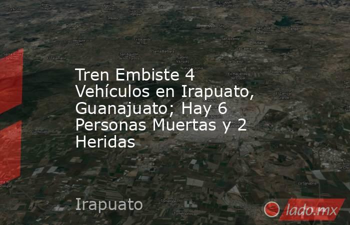 Tren Embiste 4 Vehículos en Irapuato, Guanajuato; Hay 6 Personas Muertas y 2 Heridas. Noticias en tiempo real