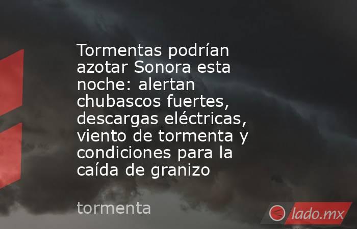 Tormentas podrían azotar Sonora esta noche: alertan chubascos fuertes, descargas eléctricas, viento de tormenta y condiciones para la caída de granizo. Noticias en tiempo real