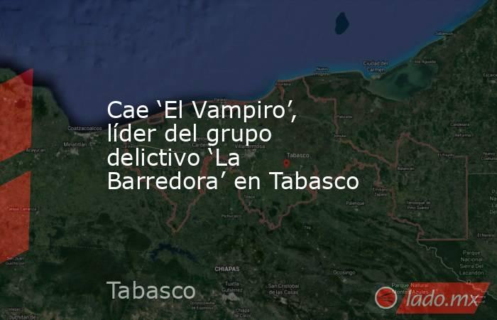 Cae ‘El Vampiro’, líder del grupo delictivo ‘La Barredora’ en Tabasco. Noticias en tiempo real