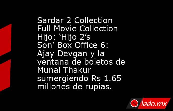 Sardar 2 Collection Full Movie Collection Hijo: ‘Hijo 2’s Son’ Box Office 6: Ajay Devgan y la ventana de boletos de Munal Thakur sumergiendo Rs 1.65 millones de rupias.. Noticias en tiempo real
