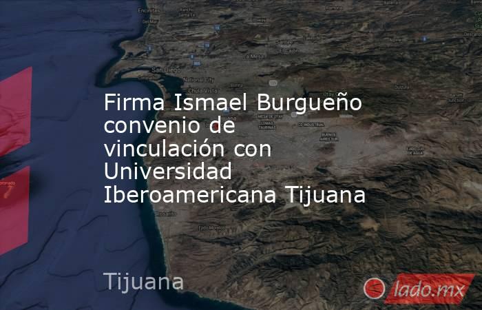 Firma Ismael Burgueño convenio de vinculación con Universidad Iberoamericana Tijuana. Noticias en tiempo real