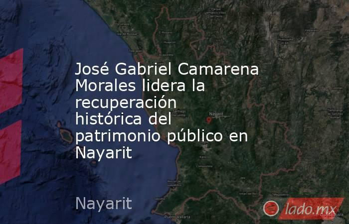 José Gabriel Camarena Morales lidera la recuperación histórica del patrimonio público en Nayarit. Noticias en tiempo real