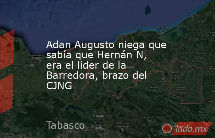 Adan Augusto niega que sabía que Hernán N, era el líder de la Barredora, brazo del CJNG. Noticias en tiempo real
