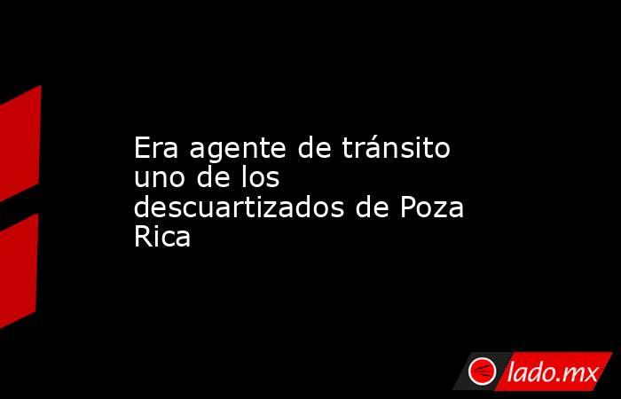 Era agente de tránsito uno de los descuartizados de Poza Rica. Noticias en tiempo real