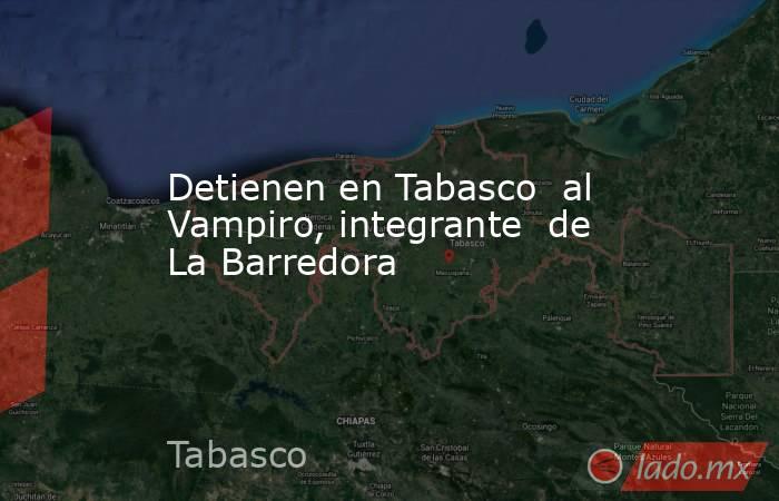 Detienen en Tabasco  al Vampiro, integrante  de La Barredora. Noticias en tiempo real