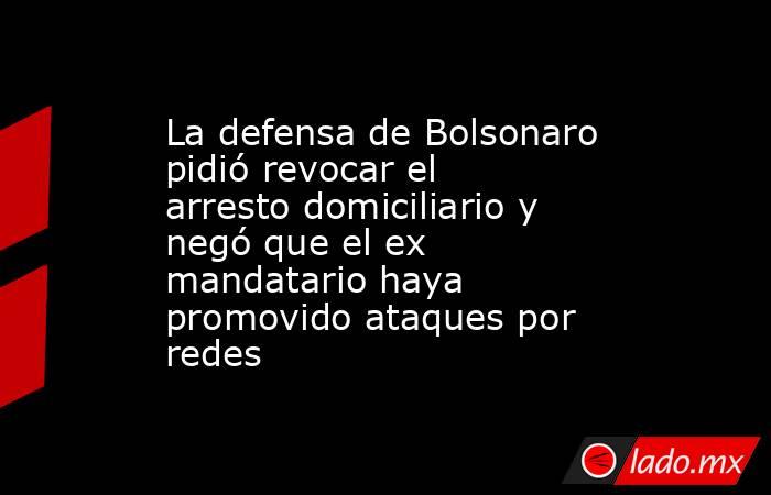 La defensa de Bolsonaro pidió revocar el arresto domiciliario y negó que el ex mandatario haya promovido ataques por redes. Noticias en tiempo real