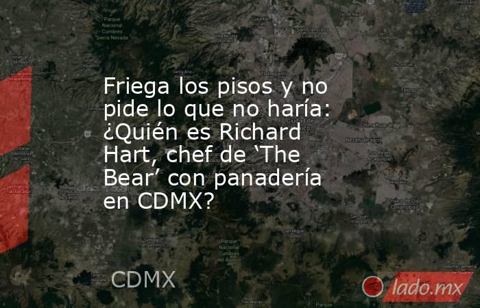 Friega los pisos y no pide lo que no haría: ¿Quién es Richard Hart, chef de ‘The Bear’ con panadería en CDMX?. Noticias en tiempo real