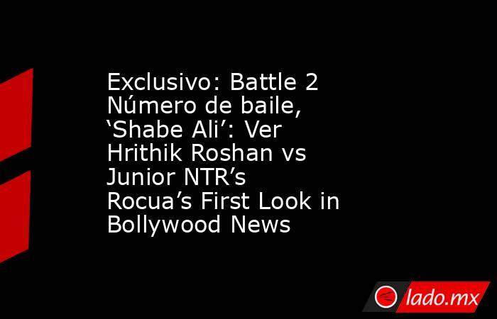 Exclusivo: Battle 2 Número de baile, ‘Shabe Ali’: Ver Hrithik Roshan vs Junior NTR’s Rocua’s First Look in Bollywood News. Noticias en tiempo real