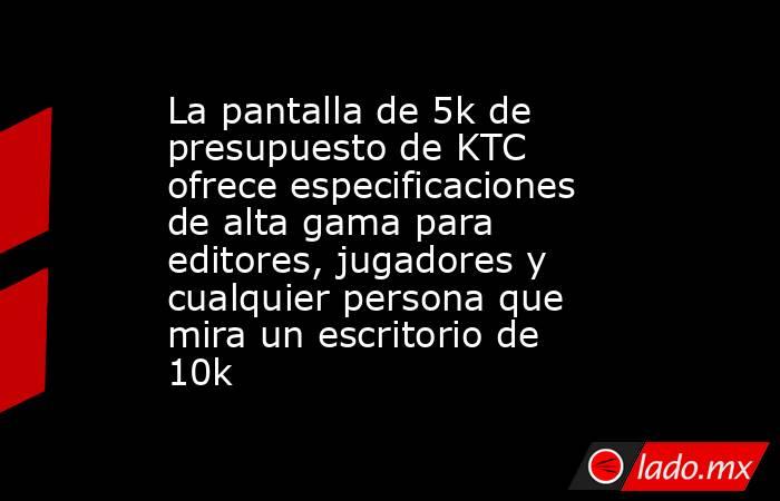 La pantalla de 5k de presupuesto de KTC ofrece especificaciones de alta gama para editores, jugadores y cualquier persona que mira un escritorio de 10k. Noticias en tiempo real