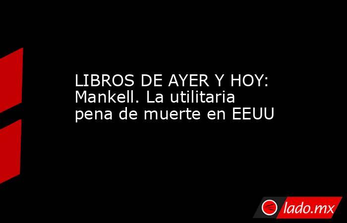 LIBROS DE AYER Y HOY: Mankell. La utilitaria pena de muerte en EEUU. Noticias en tiempo real