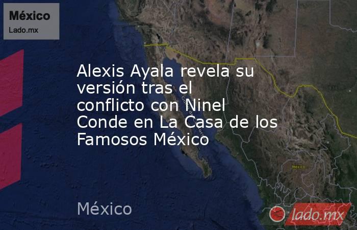 Alexis Ayala revela su versión tras el conflicto con Ninel Conde en La Casa de los Famosos México. Noticias en tiempo real