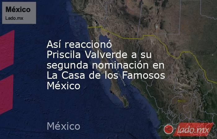 Así reaccionó Priscila Valverde a su segunda nominación en La Casa de los Famosos México . Noticias en tiempo real