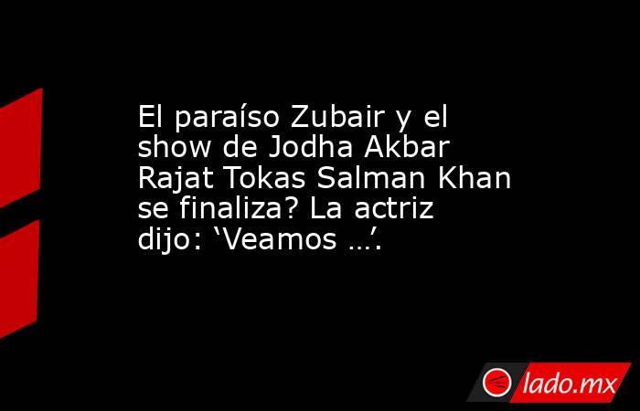 El paraíso Zubair y el show de Jodha Akbar Rajat Tokas Salman Khan se finaliza? La actriz dijo: ‘Veamos …’.. Noticias en tiempo real