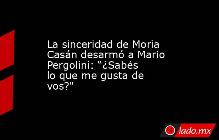 La sinceridad de Moria Casán desarmó a Mario Pergolini: “¿Sabés lo que me gusta de vos?